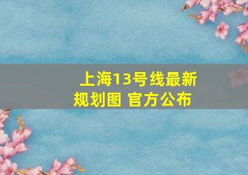 上海13号线最新规划图 官方公布